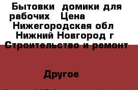 Бытовки, домики для рабочих › Цена ­ 56 700 - Нижегородская обл., Нижний Новгород г. Строительство и ремонт » Другое   